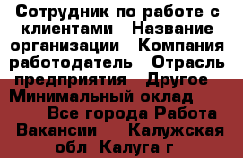 Сотрудник по работе с клиентами › Название организации ­ Компания-работодатель › Отрасль предприятия ­ Другое › Минимальный оклад ­ 26 000 - Все города Работа » Вакансии   . Калужская обл.,Калуга г.